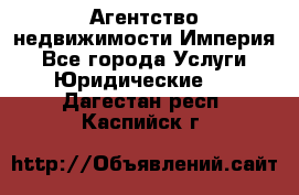 Агентство недвижимости Империя - Все города Услуги » Юридические   . Дагестан респ.,Каспийск г.